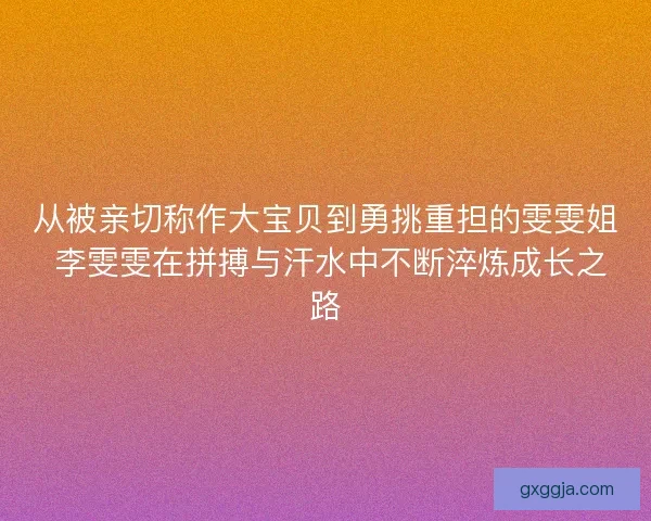 从被亲切称作大宝贝到勇挑重担的雯雯姐 李雯雯在拼搏与汗水中不断淬炼成长之路