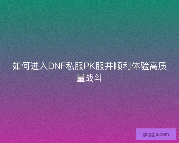 如何进入DNF私服PK服并顺利体验高质量战斗