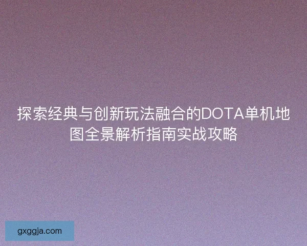 探索经典与创新玩法融合的DOTA单机地图全景解析指南实战攻略