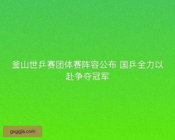 釜山世乒赛团体赛阵容公布 国乒全力以赴争夺冠军