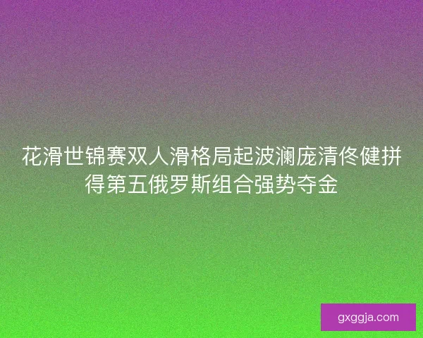 花滑世锦赛双人滑格局起波澜庞清佟健拼得第五俄罗斯组合强势夺金