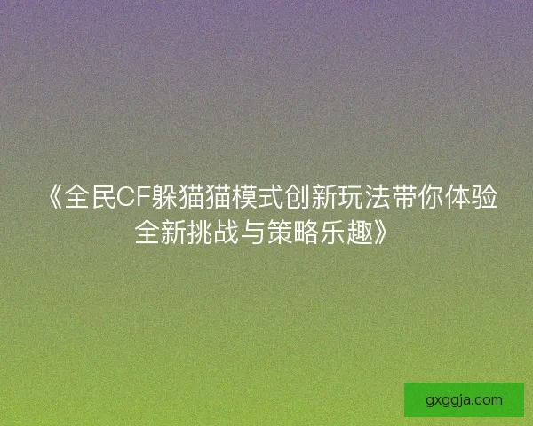 《全民CF躲猫猫模式创新玩法带你体验全新挑战与策略乐趣》