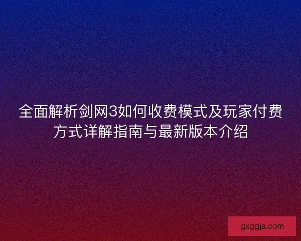 全面解析剑网3如何收费模式及玩家付费方式详解指南与最新版本介绍