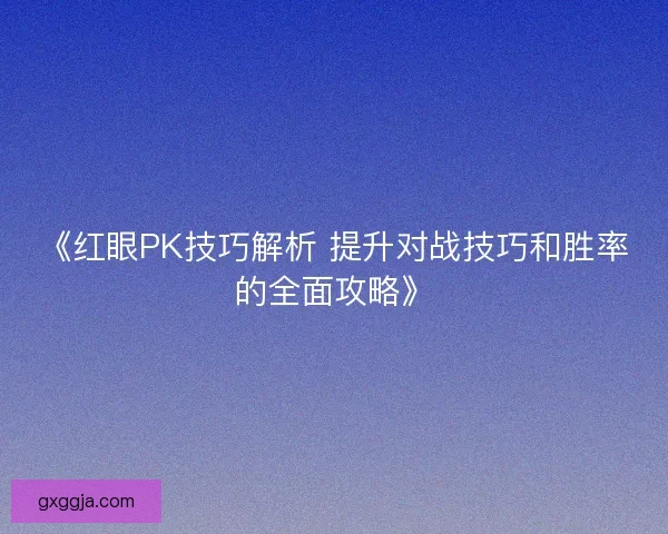 《红眼PK技巧解析 提升对战技巧和胜率的全面攻略》